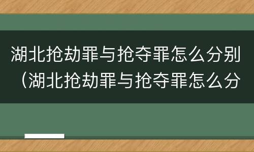 湖北抢劫罪与抢夺罪怎么分别（湖北抢劫罪与抢夺罪怎么分别判刑）