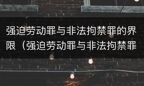 强迫劳动罪与非法拘禁罪的界限（强迫劳动罪与非法拘禁罪的区别）