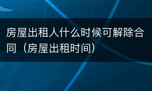 房屋出租人什么时候可解除合同（房屋出租时间）