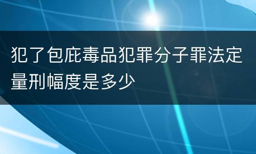 犯了包庇毒品犯罪分子罪法定量刑幅度是多少