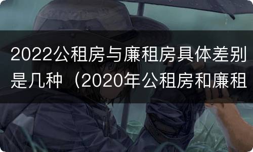 2022公租房与廉租房具体差别是几种（2020年公租房和廉租房的区别）