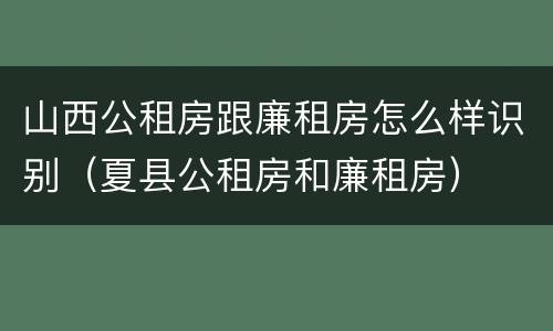 山西公租房跟廉租房怎么样识别（夏县公租房和廉租房）