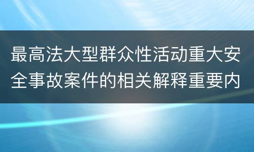 最高法大型群众性活动重大安全事故案件的相关解释重要内容都有哪些