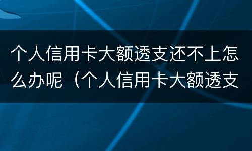 个人信用卡大额透支还不上怎么办呢（个人信用卡大额透支还不上怎么办呢）