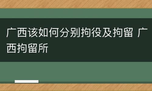 广西该如何分别拘役及拘留 广西拘留所