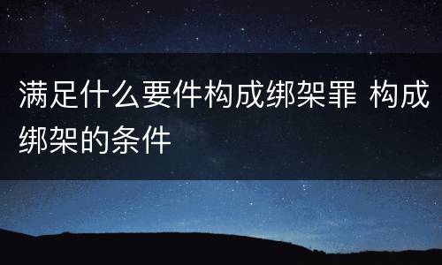 满足什么要件构成绑架罪 构成绑架的条件