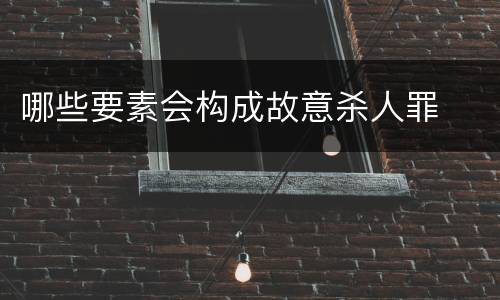 哪些要素会构成故意杀人罪
