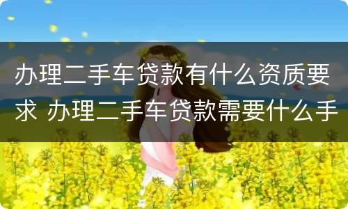 办理二手车贷款有什么资质要求 办理二手车贷款需要什么手续