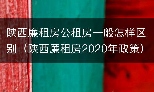 陕西廉租房公租房一般怎样区别（陕西廉租房2020年政策）