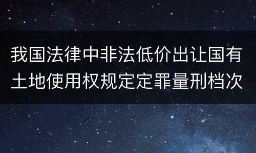 我国法律中非法低价出让国有土地使用权规定定罪量刑档次