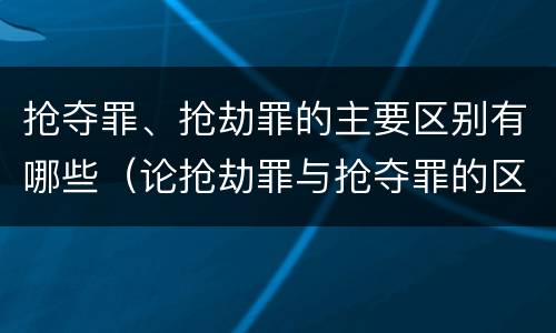 抢夺罪、抢劫罪的主要区别有哪些（论抢劫罪与抢夺罪的区别）