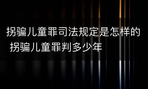 拐骗儿童罪司法规定是怎样的 拐骗儿童罪判多少年