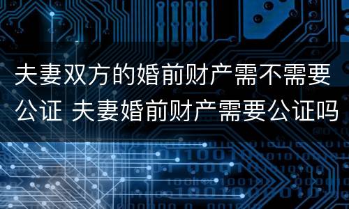 夫妻双方的婚前财产需不需要公证 夫妻婚前财产需要公证吗