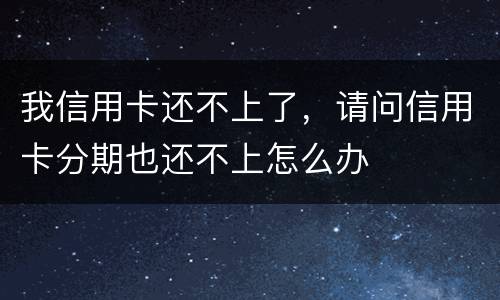 我信用卡还不上了，请问信用卡分期也还不上怎么办
