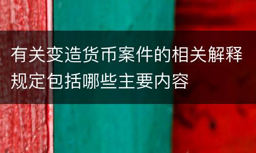 有关变造货币案件的相关解释规定包括哪些主要内容