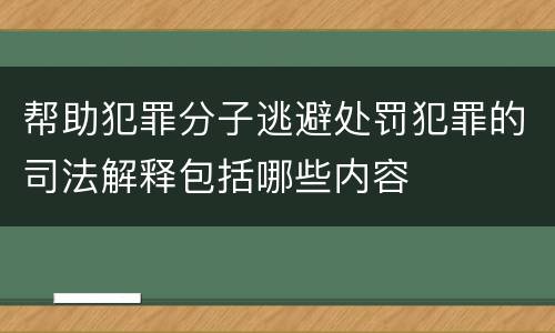 帮助犯罪分子逃避处罚犯罪的司法解释包括哪些内容