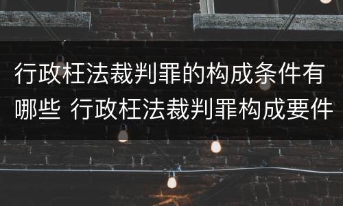 行政枉法裁判罪的构成条件有哪些 行政枉法裁判罪构成要件
