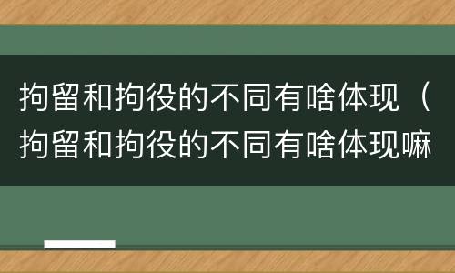 拘留和拘役的不同有啥体现（拘留和拘役的不同有啥体现嘛）