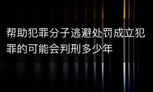 帮助犯罪分子逃避处罚成立犯罪的可能会判刑多少年
