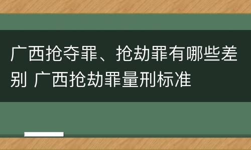 广西抢夺罪、抢劫罪有哪些差别 广西抢劫罪量刑标准