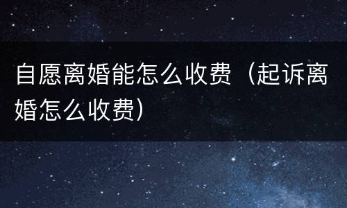 自愿离婚能怎么收费（起诉离婚怎么收费）