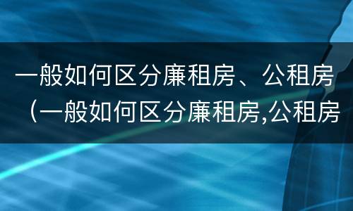 一般如何区分廉租房、公租房（一般如何区分廉租房,公租房和私租房）