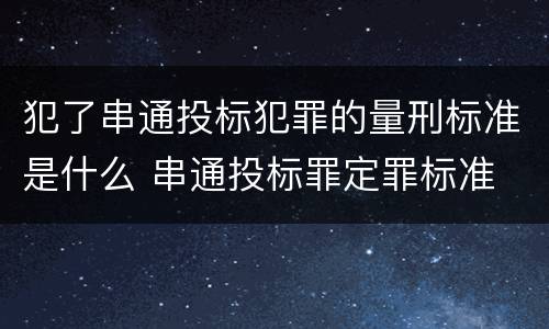 犯了串通投标犯罪的量刑标准是什么 串通投标罪定罪标准