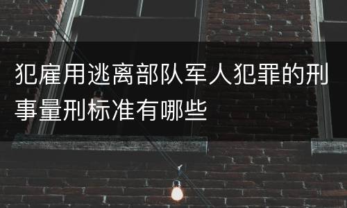 犯雇用逃离部队军人犯罪的刑事量刑标准有哪些