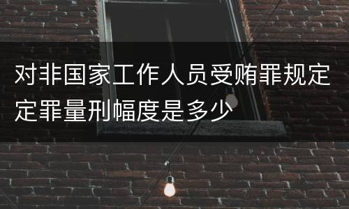 对非国家工作人员受贿罪规定定罪量刑幅度是多少