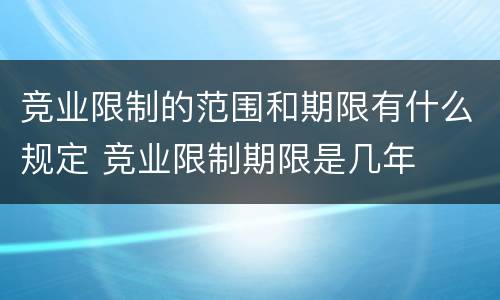 竞业限制的范围和期限有什么规定 竞业限制期限是几年