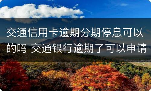 交通信用卡逾期分期停息可以的吗 交通银行逾期了可以申请停息还款吗