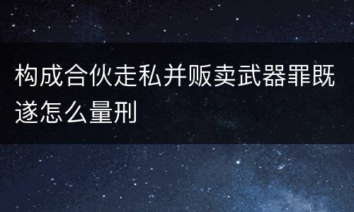 构成合伙走私并贩卖武器罪既遂怎么量刑
