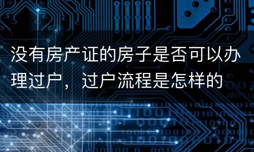 没有房产证的房子是否可以办理过户，过户流程是怎样的