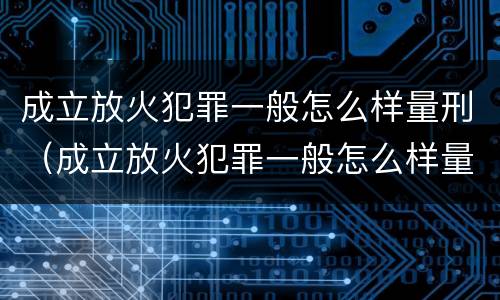 成立放火犯罪一般怎么样量刑（成立放火犯罪一般怎么样量刑的）