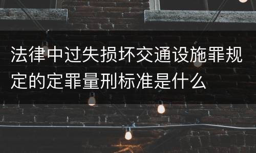 法律中过失损坏交通设施罪规定的定罪量刑标准是什么