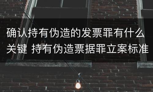 确认持有伪造的发票罪有什么关键 持有伪造票据罪立案标准