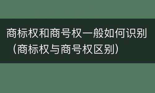商标权和商号权一般如何识别（商标权与商号权区别）