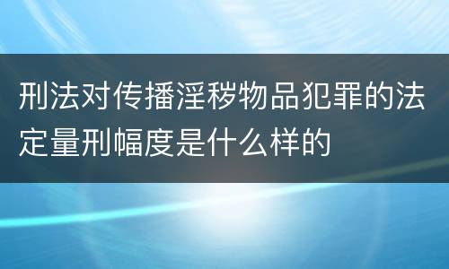 刑法对传播淫秽物品犯罪的法定量刑幅度是什么样的