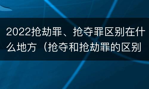 2022抢劫罪、抢夺罪区别在什么地方（抢夺和抢劫罪的区别）