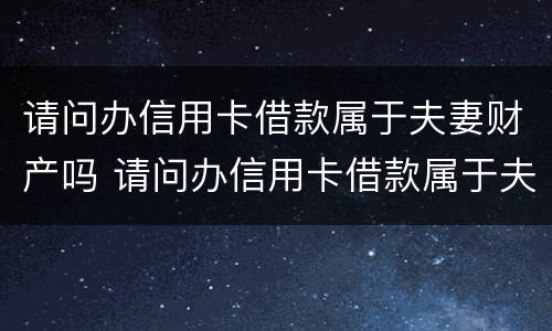 请问办信用卡借款属于夫妻财产吗 请问办信用卡借款属于夫妻财产吗安全吗