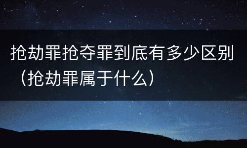 抢劫罪抢夺罪到底有多少区别（抢劫罪属于什么）