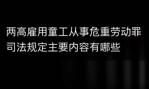 两高雇用童工从事危重劳动罪司法规定主要内容有哪些