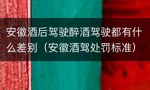 安徽酒后驾驶醉酒驾驶都有什么差别（安徽酒驾处罚标准）