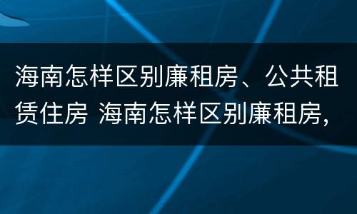 海南怎样区别廉租房、公共租赁住房 海南怎样区别廉租房,公共租赁住房和商品房