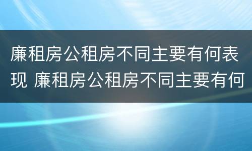 廉租房公租房不同主要有何表现 廉租房公租房不同主要有何表现和特点