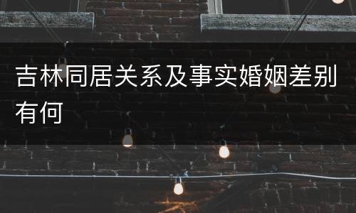 吉林同居关系及事实婚姻差别有何