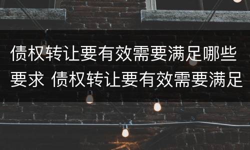 债权转让要有效需要满足哪些要求 债权转让要有效需要满足哪些要求和条件