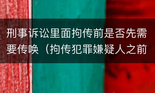 刑事诉讼里面拘传前是否先需要传唤（拘传犯罪嫌疑人之前必须先传唤）