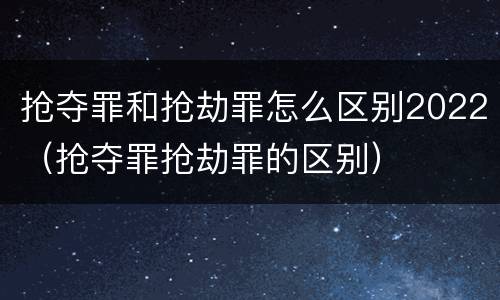 抢夺罪和抢劫罪怎么区别2022（抢夺罪抢劫罪的区别）