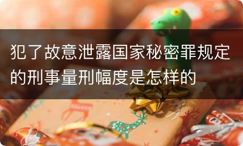犯了故意泄露国家秘密罪规定的刑事量刑幅度是怎样的